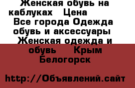 Женская обувь на каблуках › Цена ­ 1 000 - Все города Одежда, обувь и аксессуары » Женская одежда и обувь   . Крым,Белогорск